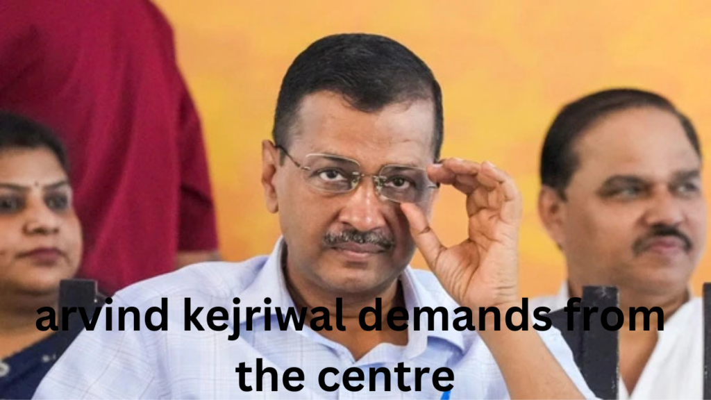 arvind kejriwal demands from the centre arvind kejriwal demands from the centre