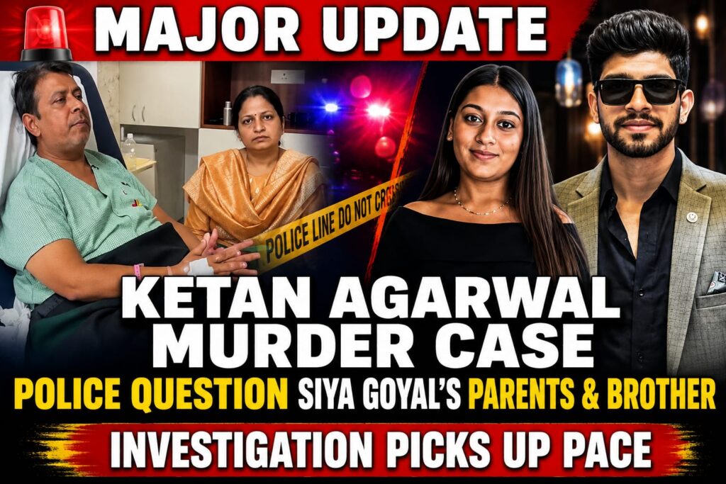 Major update in the Ketan Agarwal murder case: Police question co-accused Siya Goyal’s parents and brother, investigation gains momentum.